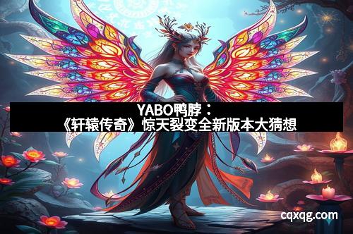 YABO鸭脖:《轩辕传奇》惊天裂变全新版本大猜想
