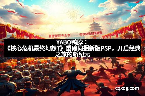 YABO鸭脖:《核心危机最终幻想7》重磅同捆新版PSP,开启经典之旅的新纪元